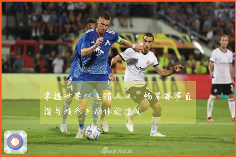 掌握世界杯竞猜入口，畅享赛事直播与精彩互动体验指南