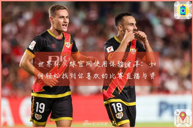 世界杯买球官网使用体验分享：如何轻松找到你喜欢的比赛直播与资讯
