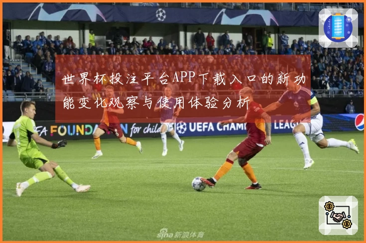 世界杯投注平台APP下载入口的新功能变化观察与使用体验分析