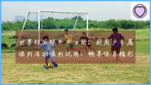 世界杯买球开户注册：新用户专属福利活动福利说明，畅享体育精彩瞬间