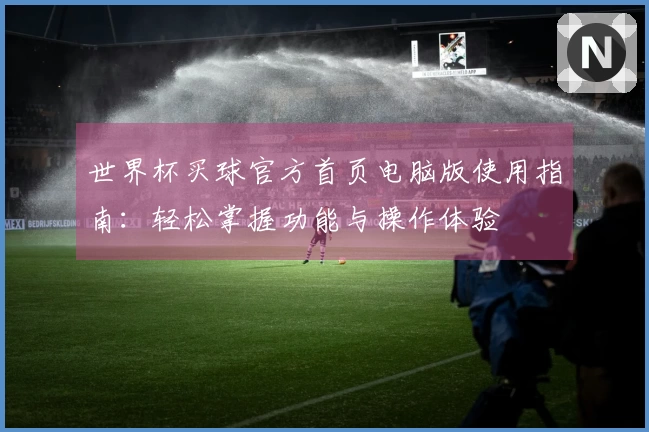 世界杯买球官方首页电脑版使用指南：轻松掌握功能与操作体验