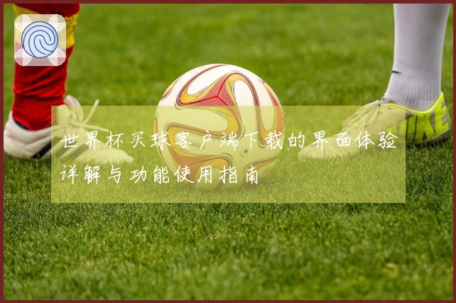 世界杯买球客户端下载的界面体验详解与功能使用指南
