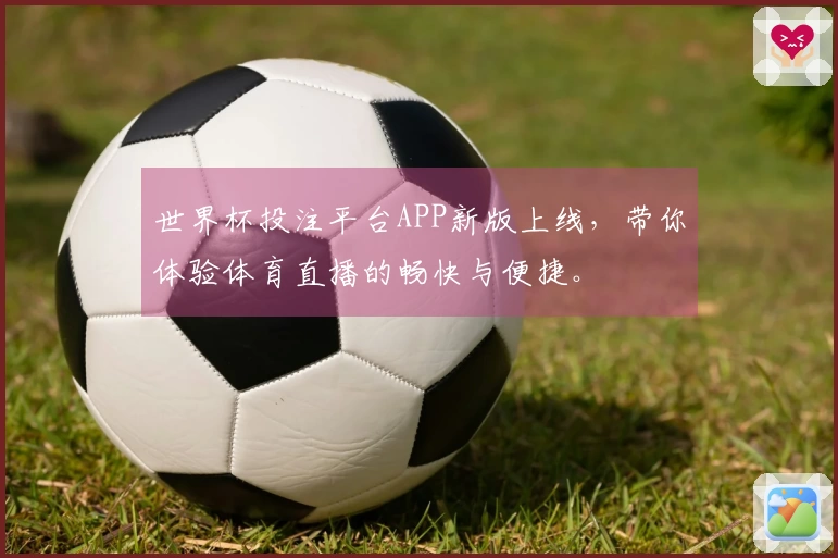 世界杯投注平台APP新版上线，带你体验体育直播的畅快与便捷。