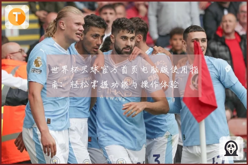 世界杯买球官方首页电脑版使用指南：轻松掌握功能与操作体验