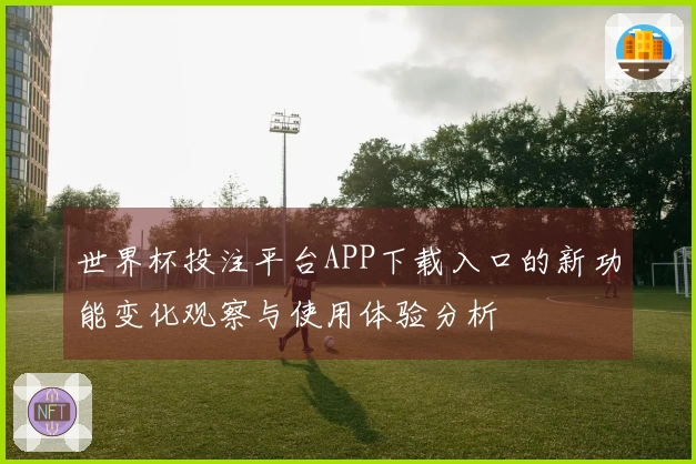 世界杯投注平台APP下载入口的新功能变化观察与使用体验分析