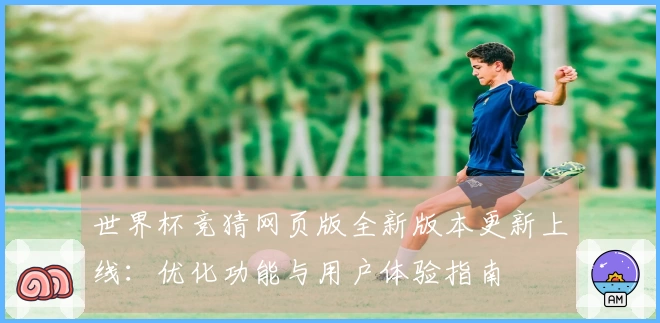世界杯竞猜网页版全新版本更新上线：优化功能与用户体验指南